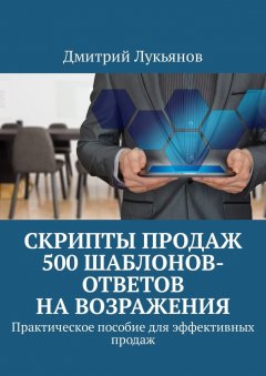Дмитрий Лукьянов - Скрипты продаж. 500 шаблонов-ответов на возражения. Практическое пособие для эффективных продаж