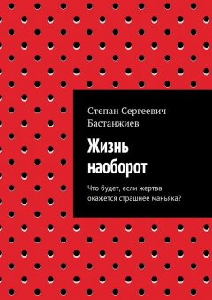 Степан Бастанжиев - Жизнь наоборот. Что будет, если жертва окажется страшнее маньяка?