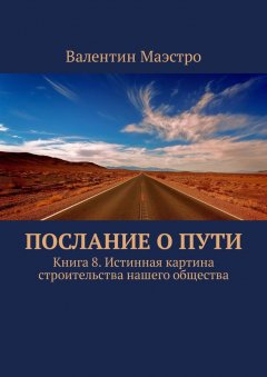 Валентин Маэстро - Послание о Пути. Книга 8. Истинная картина строительства нашего общества