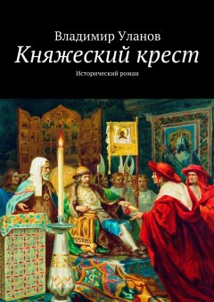 Владимир Уланов - Княжеский крест. Исторический роман