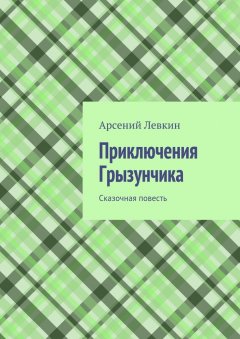 Арсений Левкин - Приключения Грызунчика. Сказочная повесть