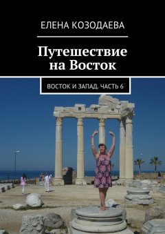 Елена Козодаева - Путешествие на Восток. Восток и Запад. Часть 6