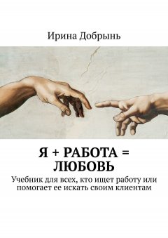 Ирина Добрынь - Я + РАБОТА = ЛЮБОВЬ. Учебник для всех, кто ищет работу или помогает ее искать своим клиентам