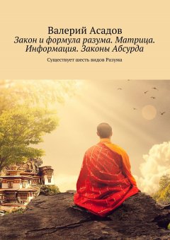 Валерий Асадов - Закон и формула разума. Матрица. Информация. Законы Абсурда. Существует шесть видов Разума