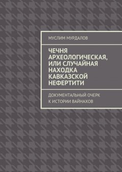 Муслим Мурдалов - Чечня археологическая, или Случайная находка Кавказской Нефертити. Документальный очерк к истории вайнахов