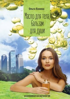 Ольга Ванина - Масло для тела, бальзам для души. Осознанная косметология