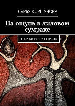 Дарья Коршунова - На ощупь в лиловом сумраке. Сборник ранних стихов
