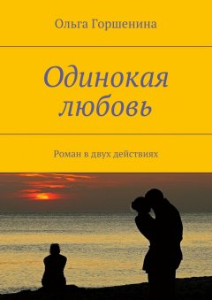 Ольга Горшенина - Одинокая любовь. Роман в двух действиях