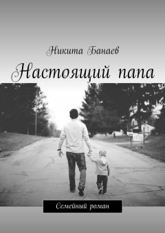 Никита Банаев - Настоящий папа. Семейный роман