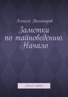Алексей Тихомиров - Заметки по тайноведению. Начало. Книга первая