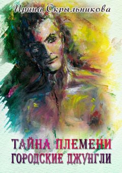Ирина Скрыльникова - Тайна племени. Городские джунгли. Приключенческий роман