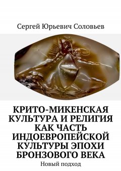 Сергей Соловьев - Крито-микенская культура и религия как часть индоевропейской культуры эпохи бронзового века. Новый подход