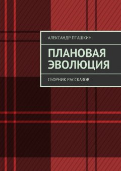 Александр Пташкин - Плановая эволюция. Сборник рассказов