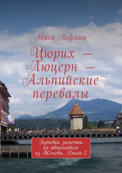 Нина Лефлат - Цюрих – Люцерн – Альпийские перевалы. Путевые заметки: на автомобиле из Женевы. Книга 2