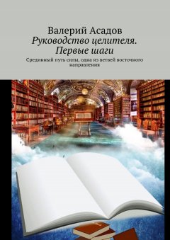 Валерий Асадов - Руководство целителя. Первые шаги. Срединный путь силы, одна из ветвей восточного направления