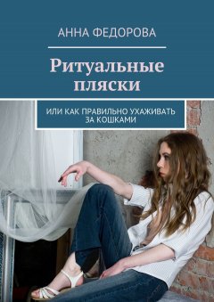 Анна Федорова - Ритуальные пляски. Или как правильно ухаживать за кошками
