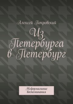 Алексей Покровский - Из Петербурга в Петербург. Неформальные воспоминания