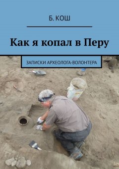 Б. Кош - Как я копал в Перу. Записки археолога-волонтера