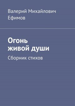 Валерий Ефимов - Огонь живой души. Сборник стихов