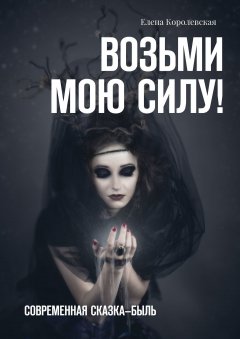 Елена Королевская - Возьми мою силу! Современная сказка-быль