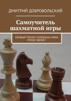 Дмитрий Добровольский - Самоучитель шахматной игры. Первый тренер чемпиона мира представляет