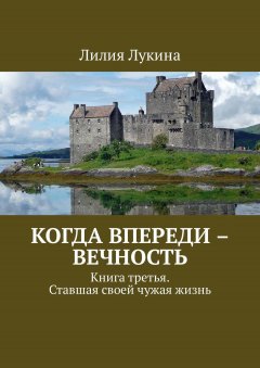 Лилия Лукина - Когда впереди – вечность. Книга третья. Ставшая своей чужая жизнь
