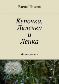 Елена Шахова - Кепочка, Лялечка и Ленка. Мини-романы