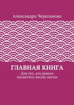 Александра Черепанова - Главная книга. Для тех, кто решил посвятить жизнь магии
