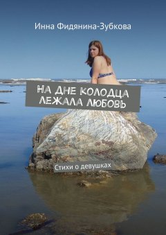 Инна Фидянина-Зубкова - На дне колодца лежала любовь. Стихи о девушках
