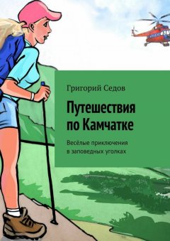 Григорий Седов - Путешествия по Камчатке. Весёлые приключения в заповедных уголках