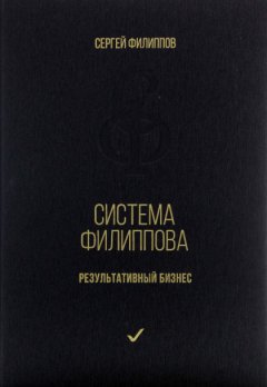 Сергей Филиппов - Система Филиппова. Результативный бизнес