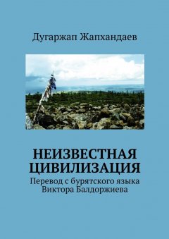 Дугаржап Жапхандаев - Неизвестная цивилизация. Перевод с бурятского языка Виктора Балдоржиева