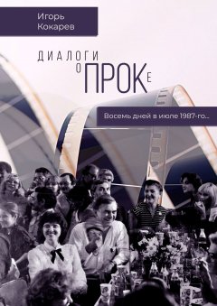 Игорь Кокарев - Диалоги о ПРОКе. Восемь дней в июле 1987-го