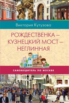 Виктория Кутузова - Самоводитель по Москве. Маршрут: Рождественка – Кузнецкий Мост – Неглинная