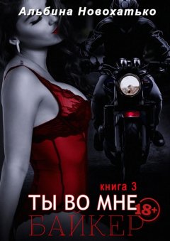 Альбина Новохатько - Ты во мне. Книга третья. Байкер