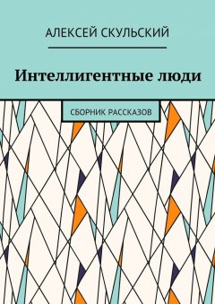 Алексей Скульский - Интеллигентные люди. Сборник рассказов