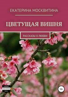 Екатерина Москвитина - Цветущая вишня. Рассказы о любви