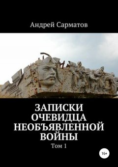 Андрей Сарматов - Записки очевидца необъявленной войны. Том 1