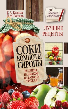 Галина Кизима - Соки, компоты, сиропы. Лучшие рецепты напитков из вашего урожая