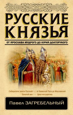 Павел Загребельный - Русские князья. От Ярослава Мудрого до Юрия Долгорукого