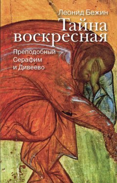 Леонид Бежин - Тайна воскресная. Преподобный Серафим и Дивеево