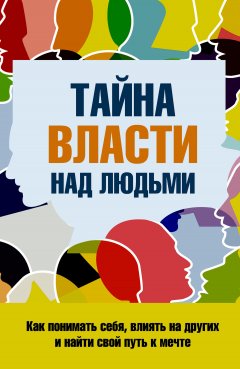 Сергей Козорез - Тайна власти над людьми. Как понимать себя, влиять на других и найти свой путь к мечте
