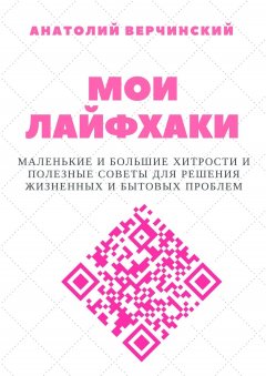 Анатолий Верчинский - Мои лайфхаки. Маленькие и большие хитрости и полезные советы для решения жизненных и бытовых проблем