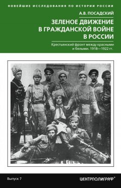 Антон Посадский - Зеленое движение в Гражданской войне в России. Крестьянский фронт между красными и белыми. 1918—1922 гг.