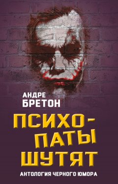 Андре Бретон - Психопаты шутят. Антология черного юмора
