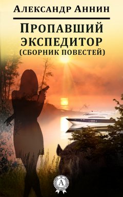 Александр Аннин - Пропавший экспедитор (сборник повестей)