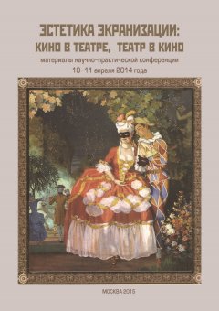Сборник статей - Эстетика экранизации: кино в театре, театр в кино. Материалы научно-практической конференции 10–11 апреля 2014 года
