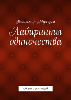 Владимир Муляров - Лабиринты одиночества. Сборник рассказов