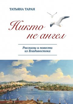 Татьяна Таран - Никто не ангел. Рассказы и повести из Владивостока