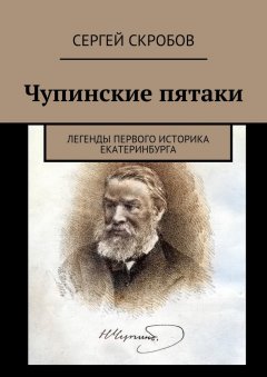 Сергей Скробов - Чупинские пятаки. Легенды первого историка Екатеринбурга